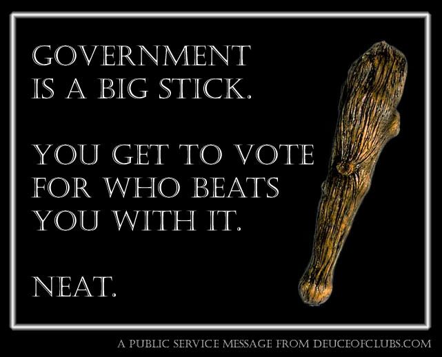 Government is a big stick. You get to vote for who beats you with it. Neat.